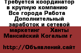 Требуется координатор в крупную компанию - Все города Работа » Дополнительный заработок и сетевой маркетинг   . Ханты-Мансийский,Когалым г.
